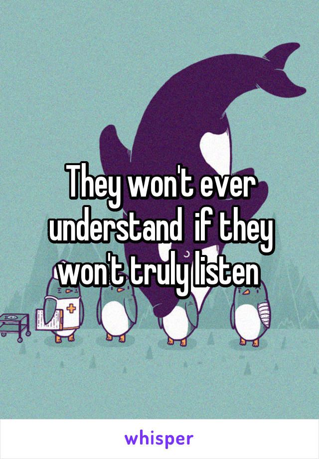 They won't ever understand  if they won't truly listen 