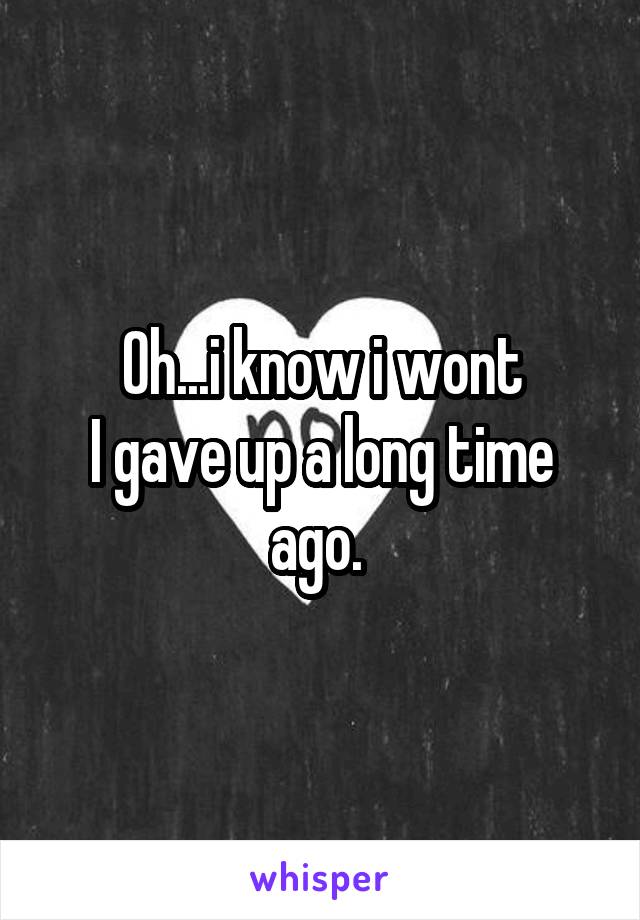 Oh...i know i wont
I gave up a long time ago. 