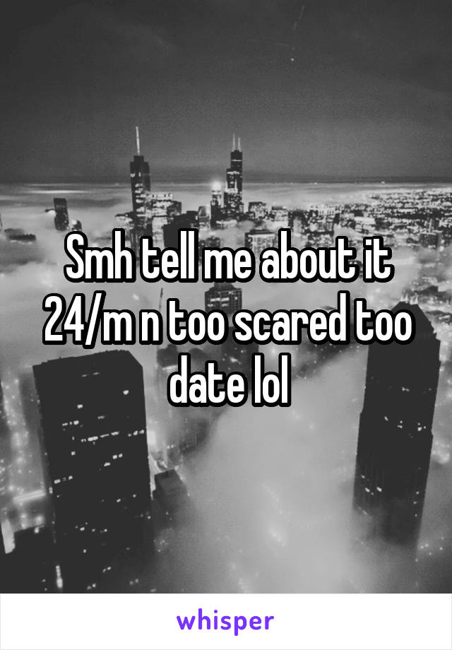 Smh tell me about it 24/m n too scared too date lol