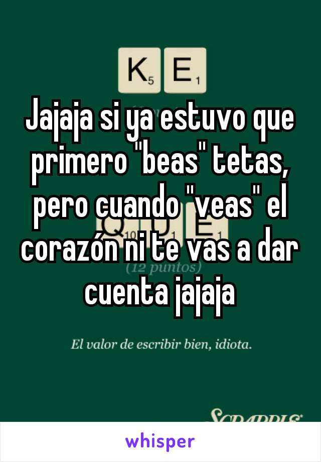 Jajaja si ya estuvo que primero "beas" tetas, pero cuando "veas" el corazón ni te vas a dar cuenta jajaja