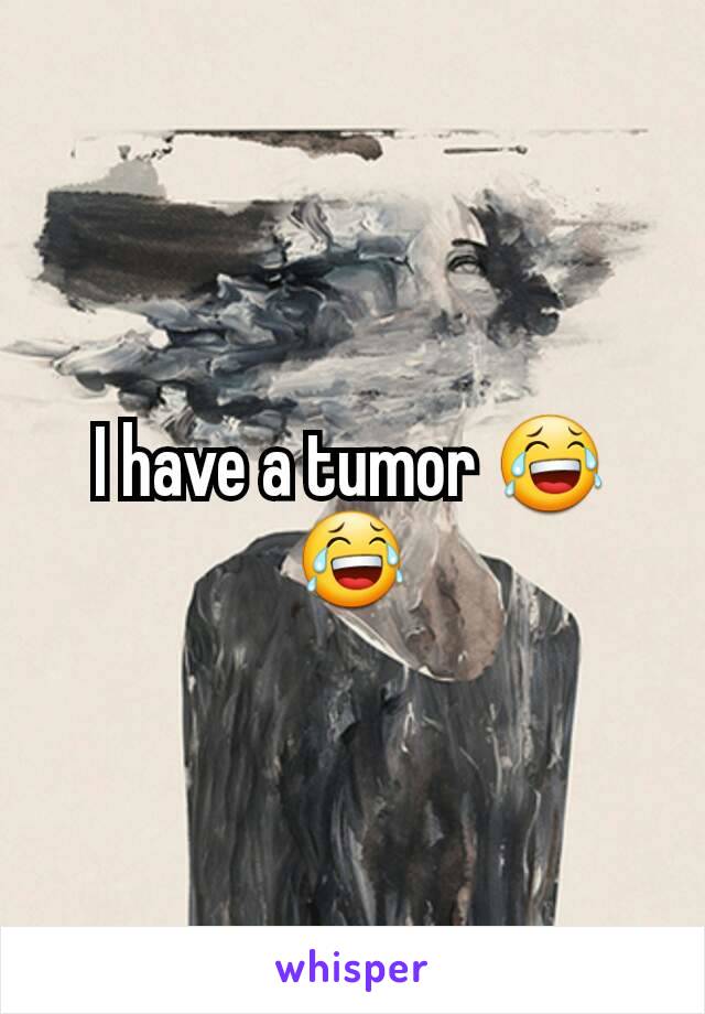 I have a tumor 😂😂