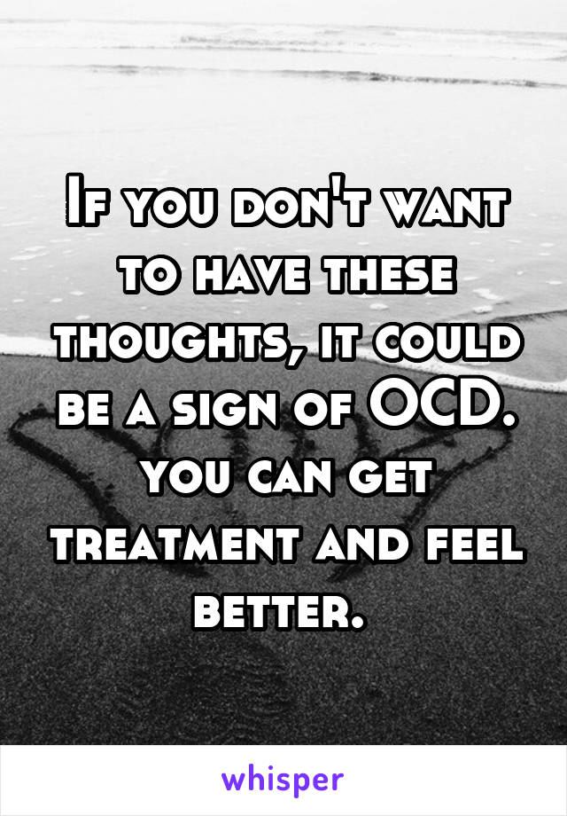 If you don't want to have these thoughts, it could be a sign of OCD. you can get treatment and feel better. 