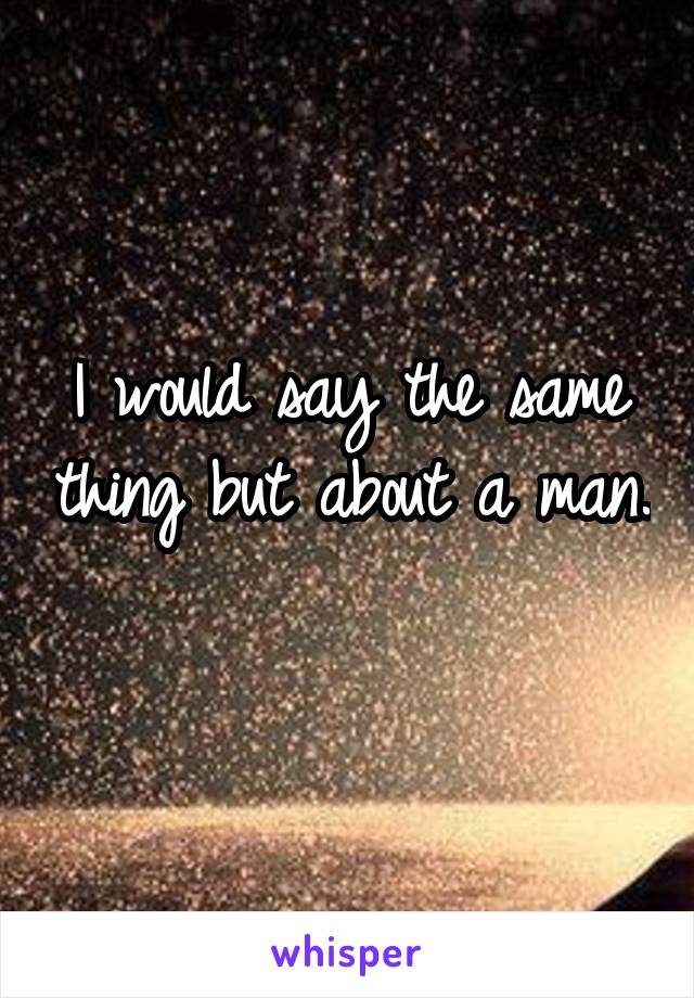 I would say the same thing but about a man. 