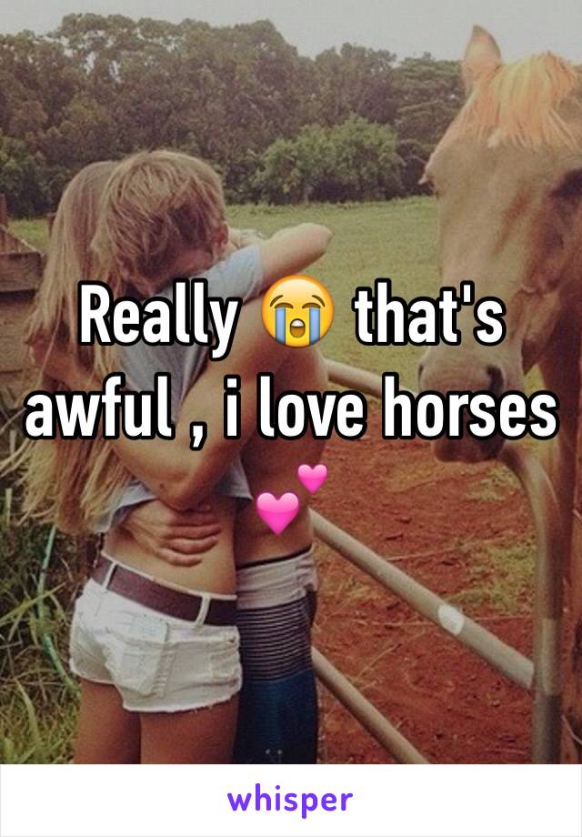 Really 😭 that's awful , i love horses 💕