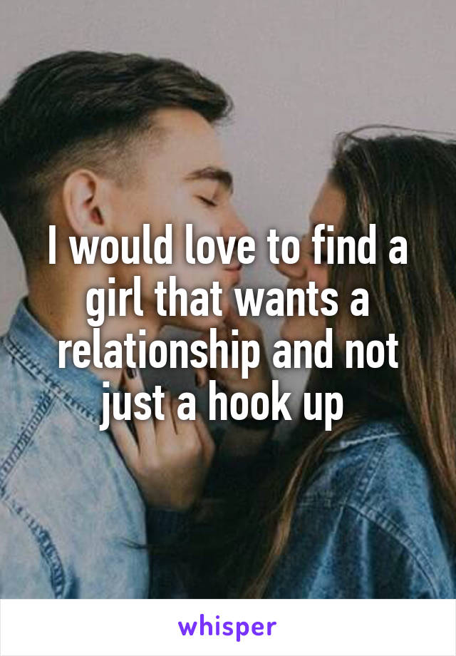 I would love to find a girl that wants a relationship and not just a hook up 