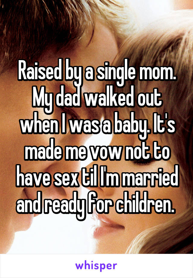 Raised by a single mom. My dad walked out when I was a baby. It's made me vow not to have sex til I'm married and ready for children. 