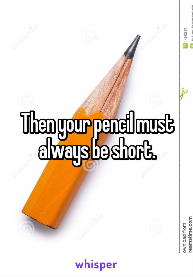 Then your pencil must always be short.