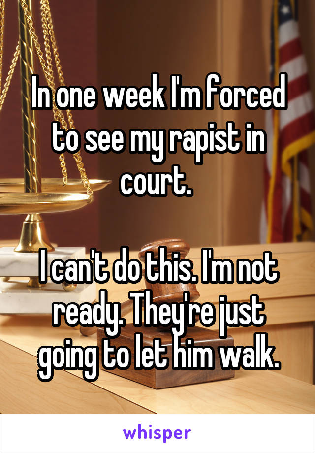 In one week I'm forced to see my rapist in court. 

I can't do this. I'm not ready. They're just going to let him walk.