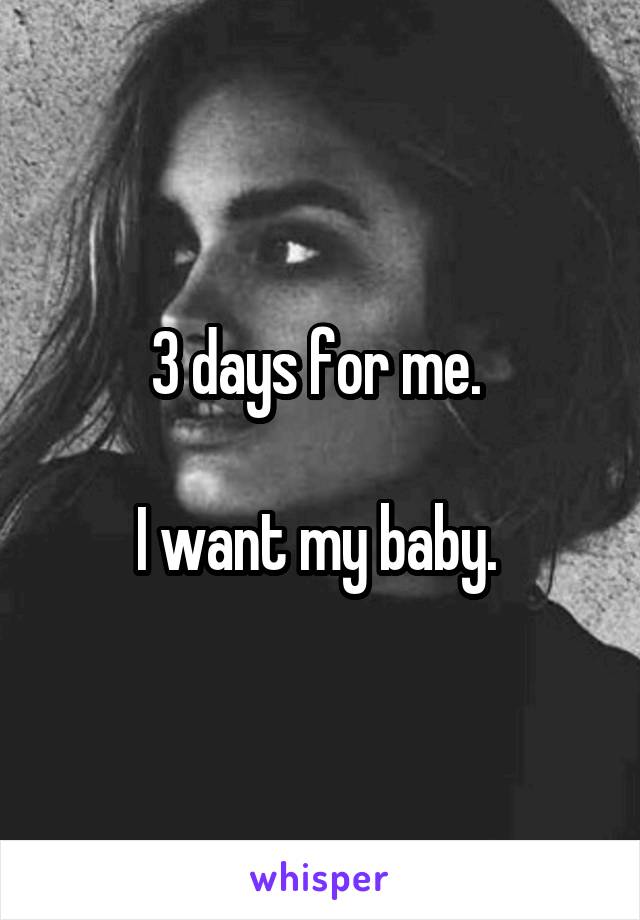 3 days for me. 

I want my baby. 