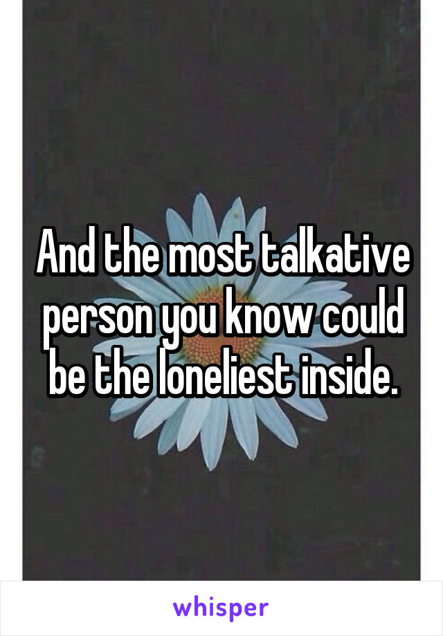 And the most talkative person you know could be the loneliest inside.