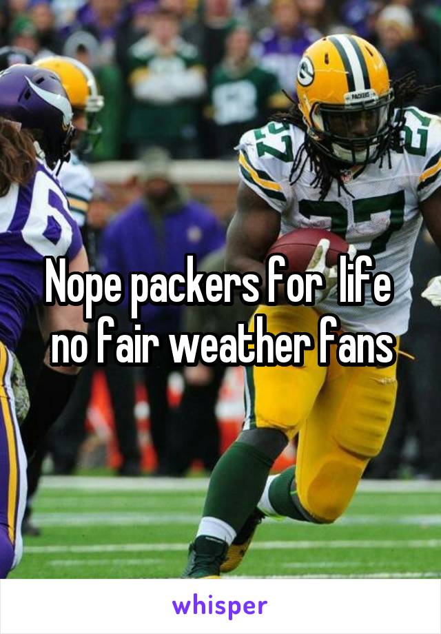 Nope packers for  life  no fair weather fans