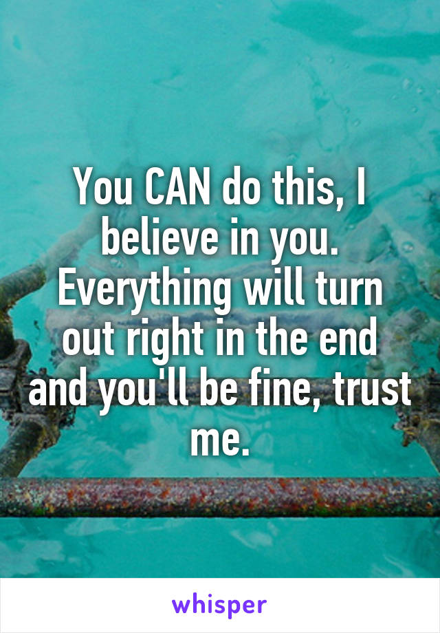 You CAN do this, I believe in you. Everything will turn out right in the end and you'll be fine, trust me.