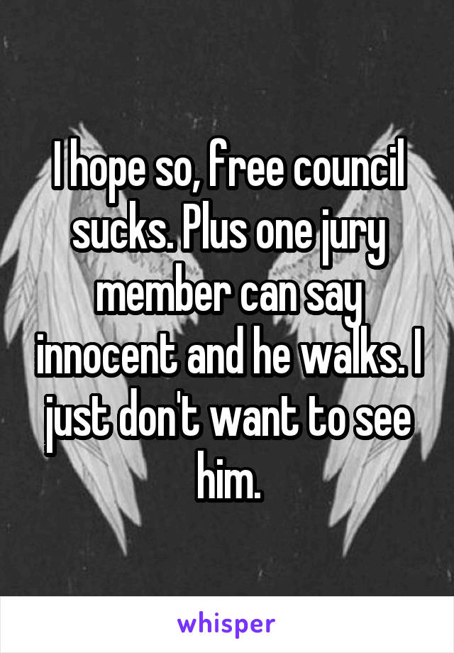 I hope so, free council sucks. Plus one jury member can say innocent and he walks. I just don't want to see him.