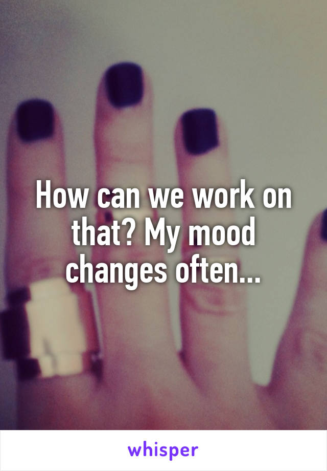 How can we work on that? My mood changes often...