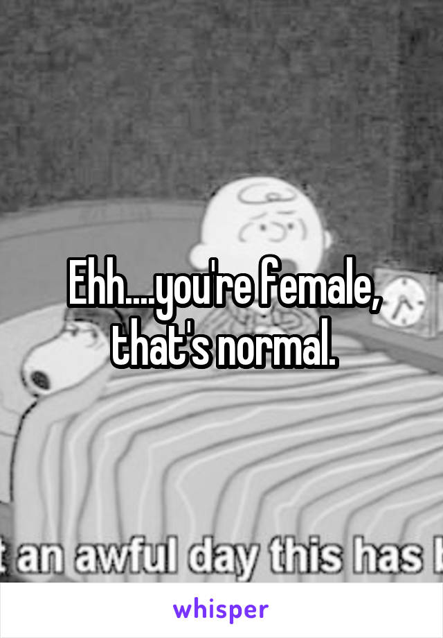 Ehh....you're female, that's normal.