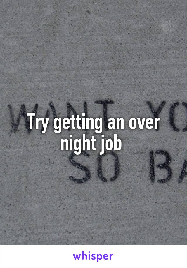 Try getting an over night job 