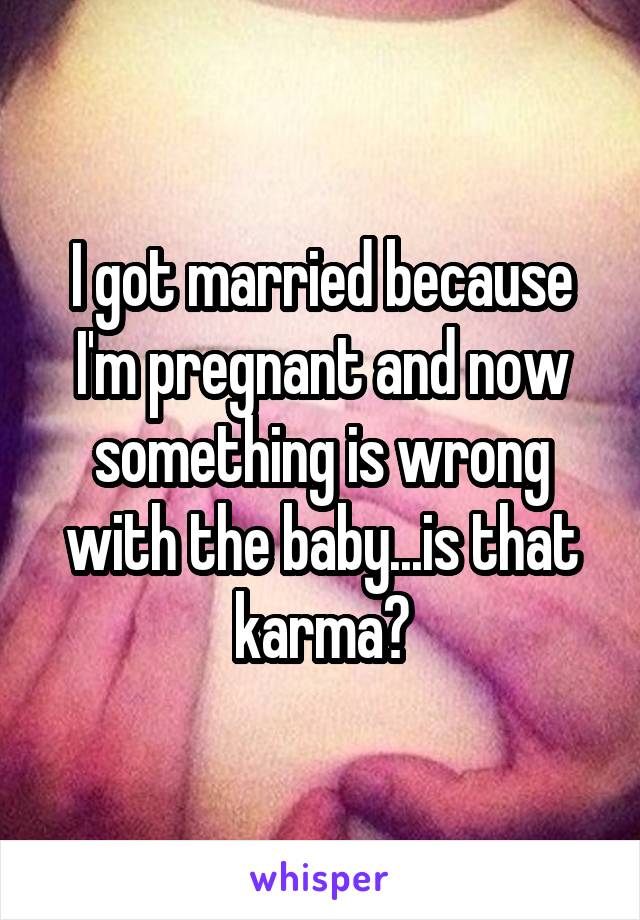 I got married because I'm pregnant and now something is wrong with the baby...is that karma?