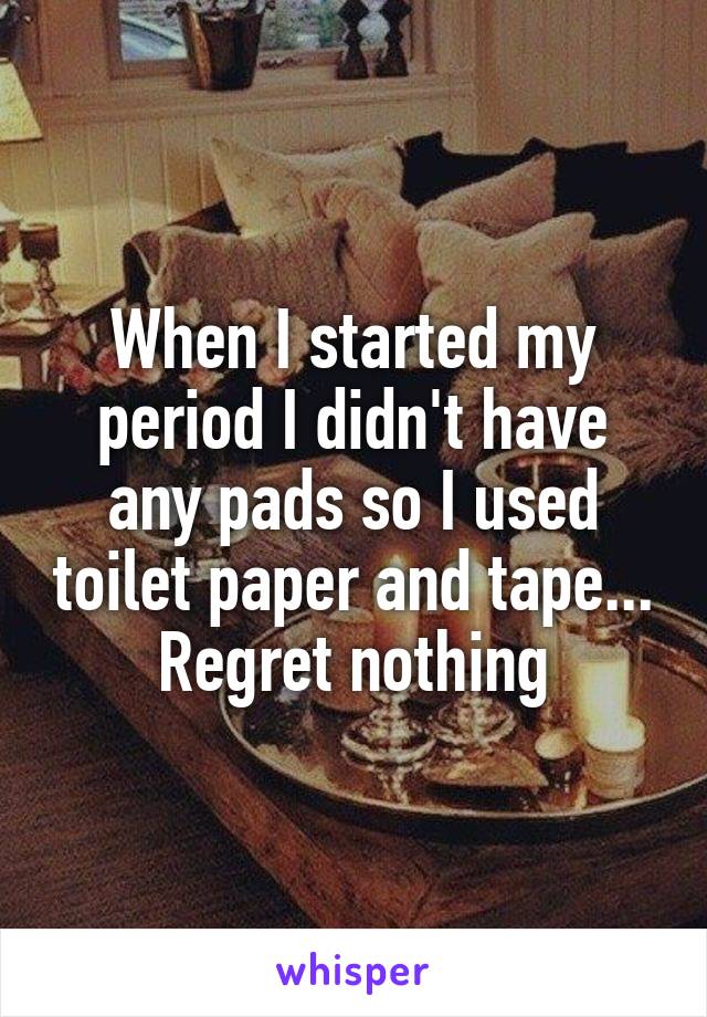 When I started my period I didn't have any pads so I used toilet paper and tape... Regret nothing