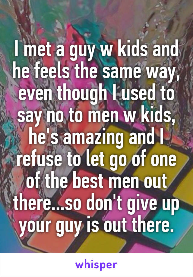 I met a guy w kids and he feels the same way, even though I used to say no to men w kids, he's amazing and I refuse to let go of one of the best men out there...so don't give up your guy is out there.