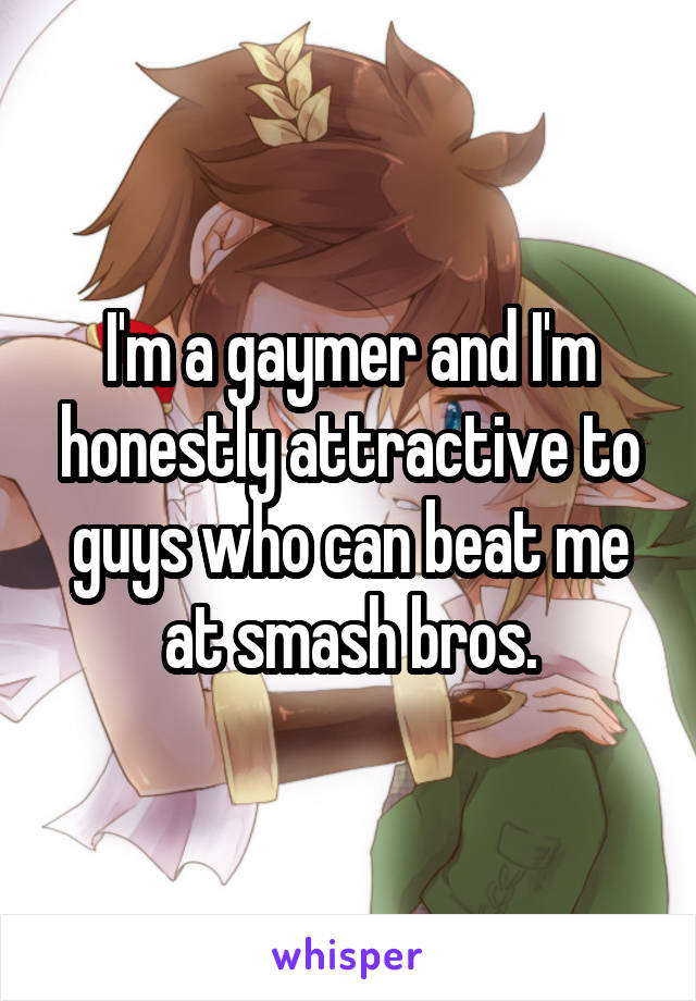 I'm a gaymer and I'm honestly attractive to guys who can beat me at smash bros.