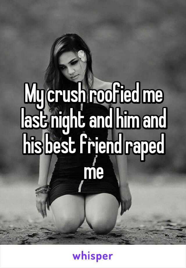 My crush roofied me last night and him and his best friend raped me