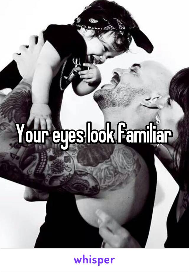 Your eyes look familiar 