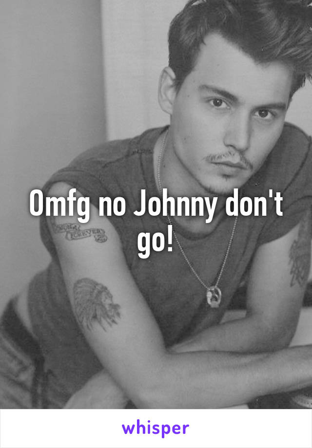 Omfg no Johnny don't go!