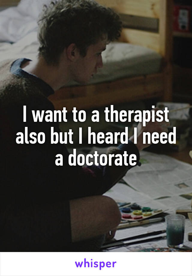 I want to a therapist also but I heard I need a doctorate