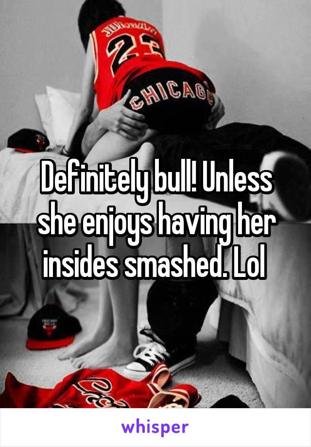 Definitely bull! Unless she enjoys having her insides smashed. Lol 