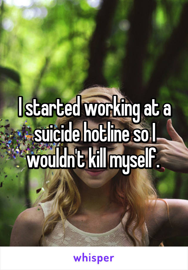 I started working at a suicide hotline so I wouldn't kill myself. 