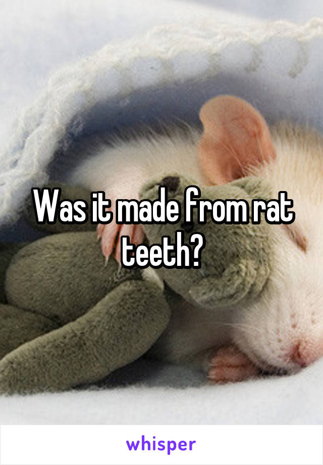 Was it made from rat teeth?