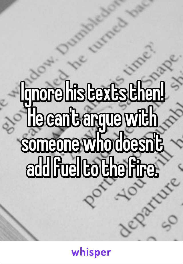 Ignore his texts then! He can't argue with someone who doesn't add fuel to the fire.