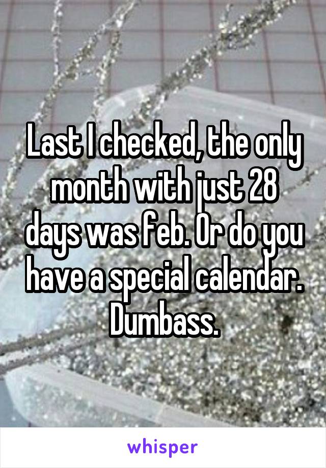 Last I checked, the only month with just 28 days was feb. Or do you have a special calendar. Dumbass.