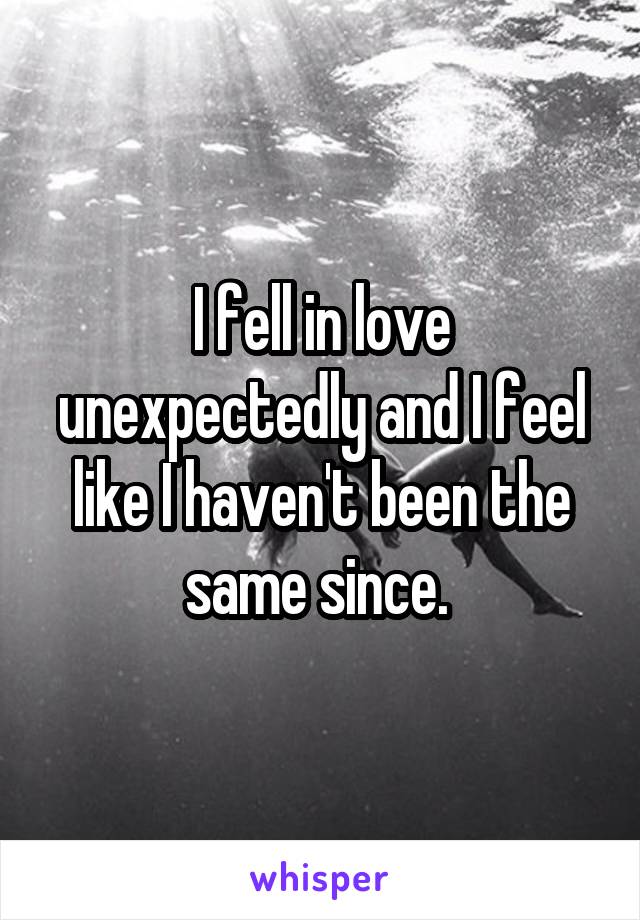 I fell in love unexpectedly and I feel like I haven't been the same since. 