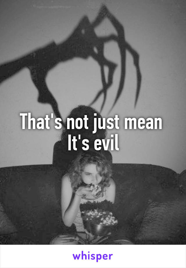 That's not just mean 
It's evil