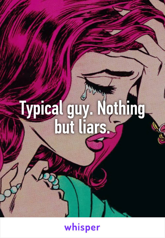 Typical guy. Nothing but liars.