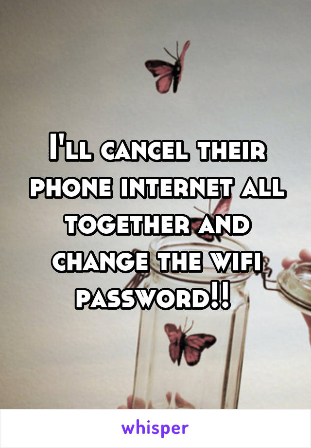 I'll cancel their phone internet all together and change the wifi password!! 