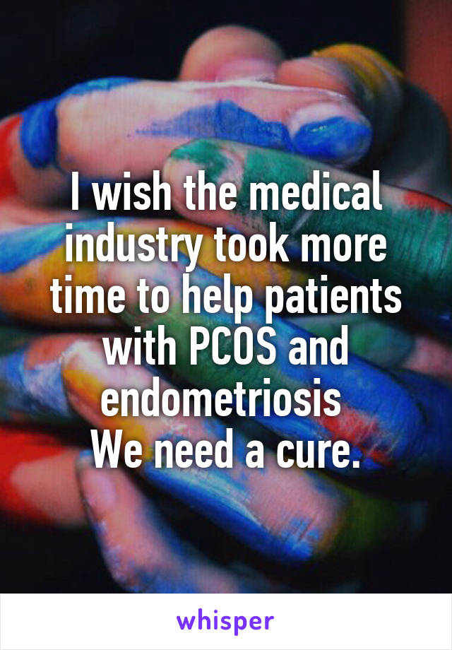 I wish the medical industry took more time to help patients with PCOS and endometriosis 
We need a cure.