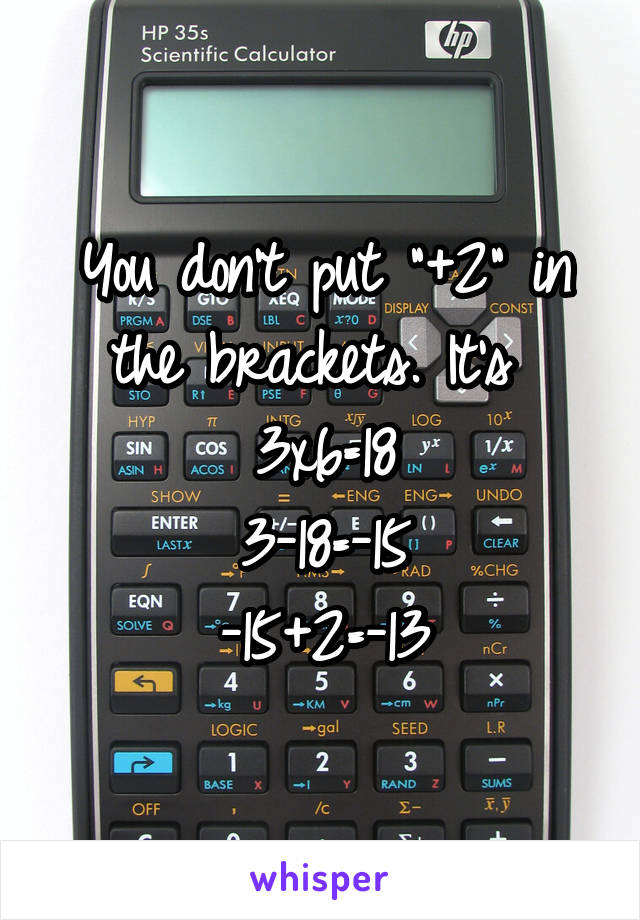 You don't put "+2" in the brackets. It's 
3x6=18
3-18=-15
-15+2=-13