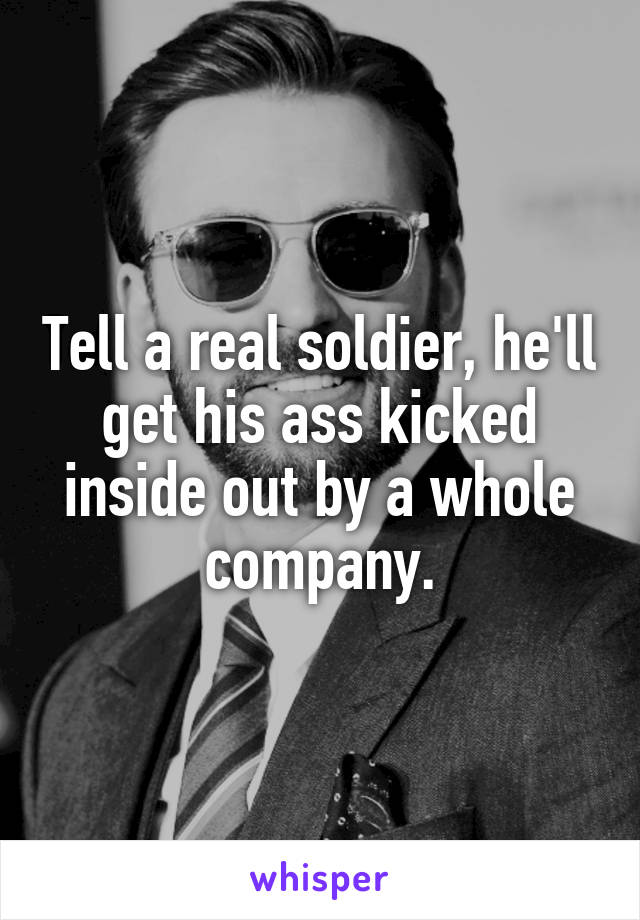 Tell a real soldier, he'll get his ass kicked inside out by a whole company.