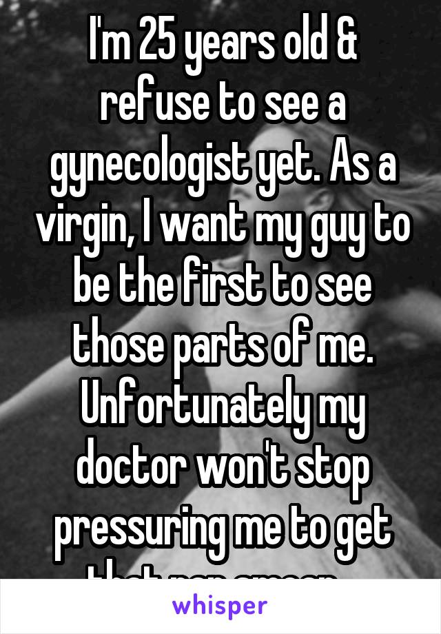 I'm 25 years old & refuse to see a gynecologist yet. As a virgin, I want my guy to be the first to see those parts of me. Unfortunately my doctor won't stop pressuring me to get that pap smear...