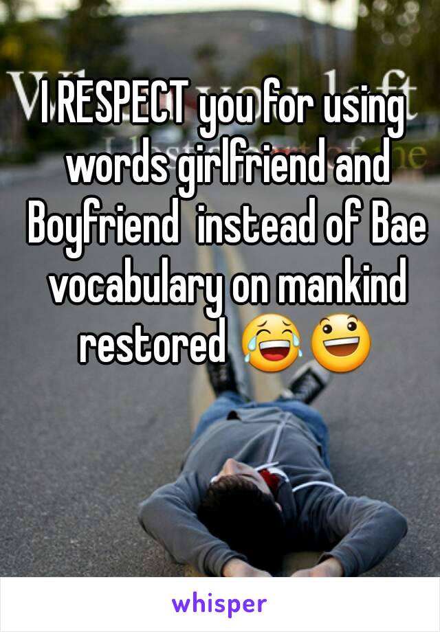 I RESPECT you for using words girlfriend and Boyfriend  instead of Bae vocabulary on mankind restored 😂😃