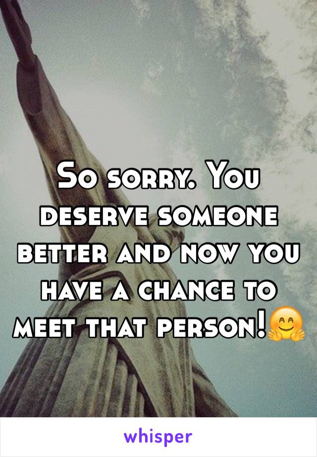 So sorry. You deserve someone better and now you have a chance to meet that person!🤗