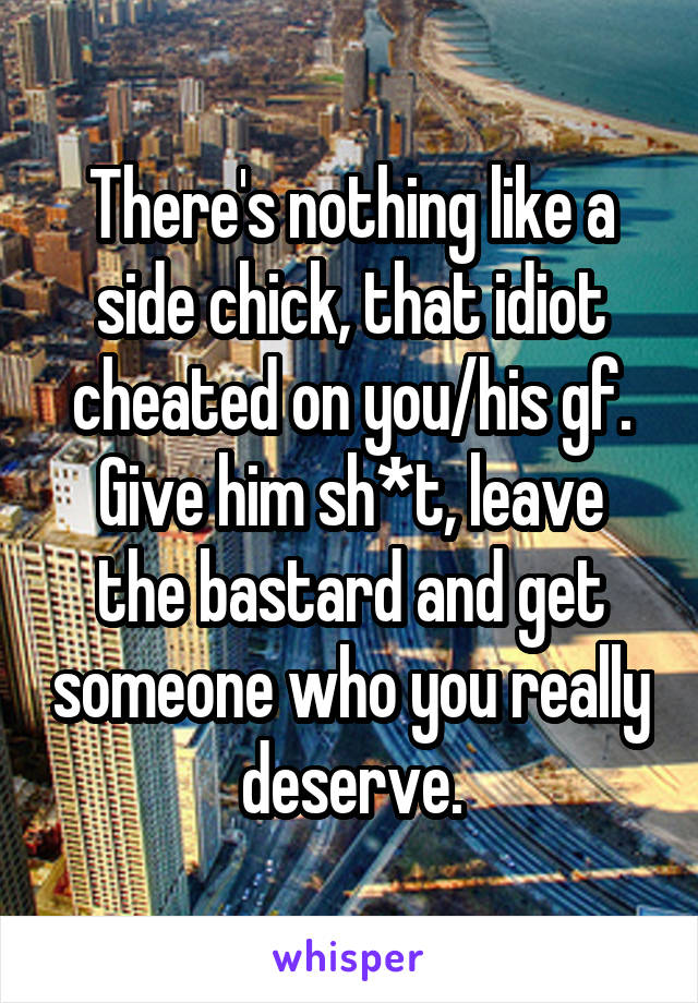 There's nothing like a side chick, that idiot cheated on you/his gf.
Give him sh*t, leave the bastard and get someone who you really deserve.