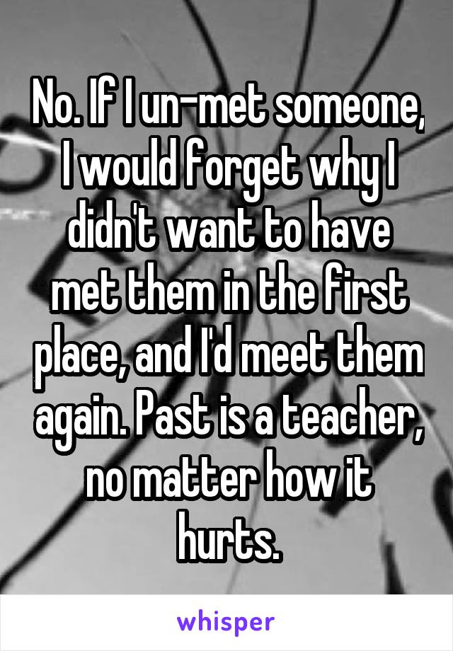 No. If I un-met someone, I would forget why I didn't want to have met them in the first place, and I'd meet them again. Past is a teacher, no matter how it hurts.