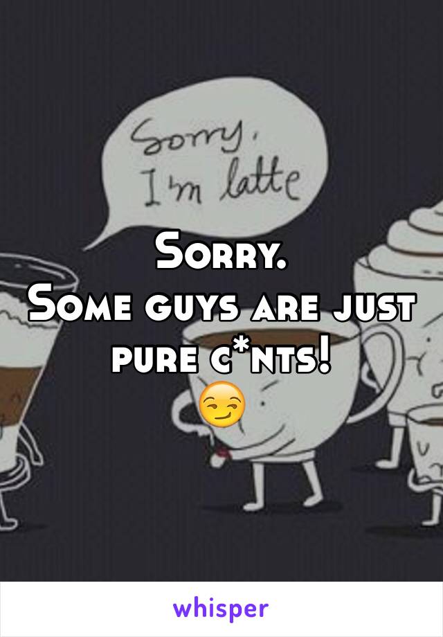 Sorry.
Some guys are just pure c*nts!
😏