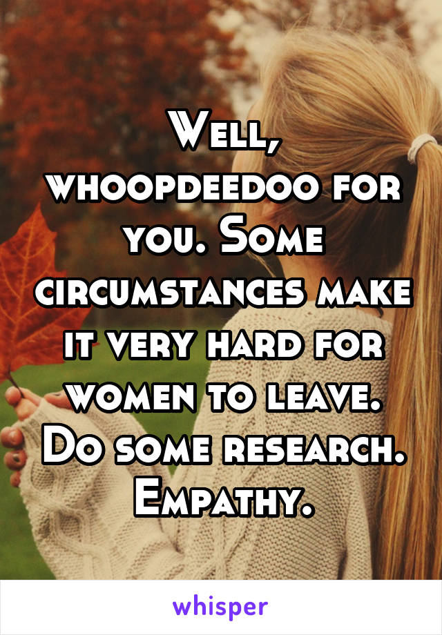 Well, whoopdeedoo for you. Some circumstances make it very hard for women to leave. Do some research. Empathy.