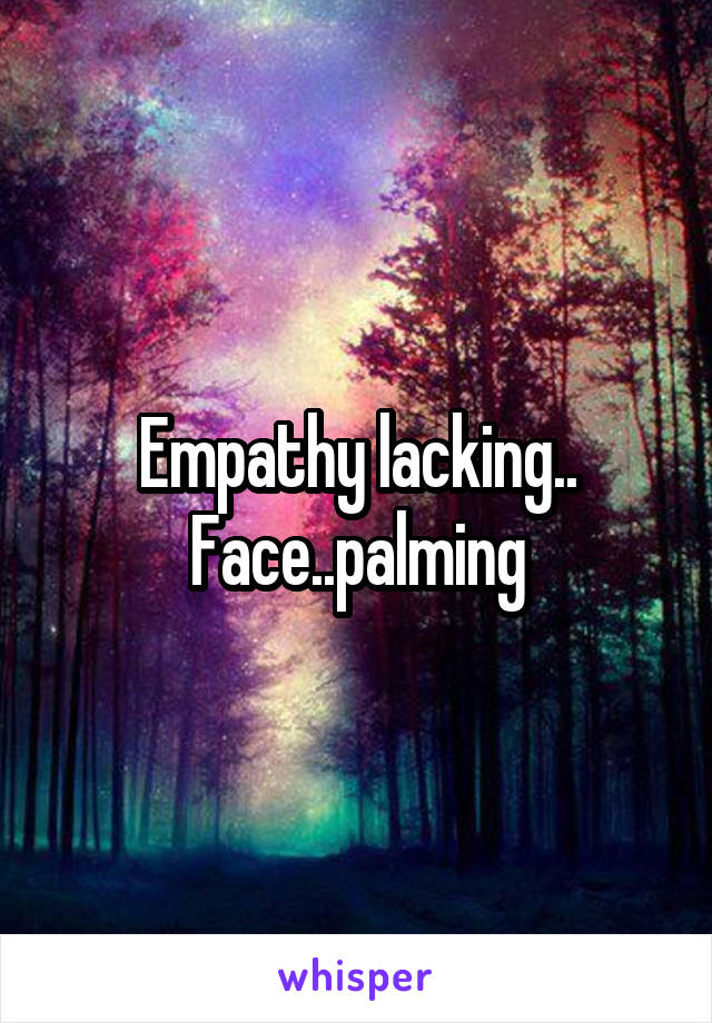 Empathy lacking..
Face..palming