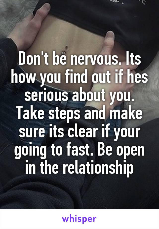 Don't be nervous. Its how you find out if hes serious about you. Take steps and make sure its clear if your going to fast. Be open in the relationship