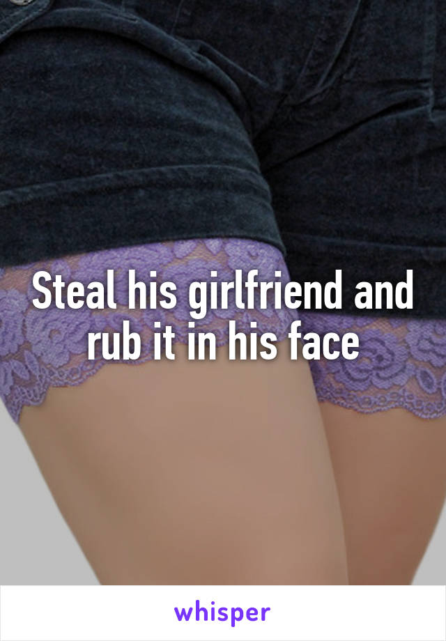 Steal his girlfriend and rub it in his face